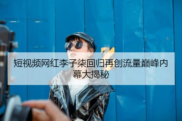短视频网红李子柒回归再创流量巅峰内幕大揭秘