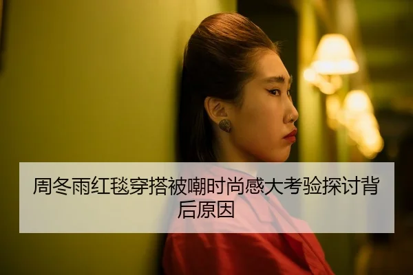 周冬雨红毯穿搭被嘲时尚感大考验探讨背后原因